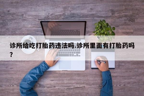 流产药购买方式诊所给吃打胎药违法吗.诊所里面有打胎药吗？