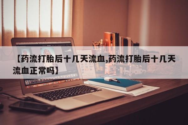 流产药购买方式【药流打胎后十几天流血,药流打胎后十几天流血正常吗】