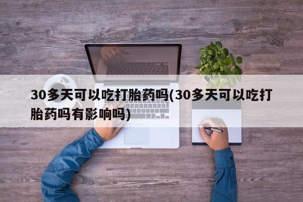 流产药购买方式30多天可以吃打胎药吗(30多天可以吃打胎药吗有影响吗)