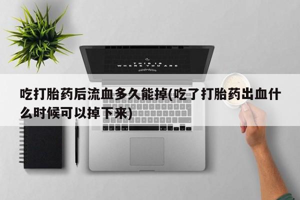 流产药购买方式吃打胎药后流血多久能掉(吃了打胎药出血什么时候可以掉下来)