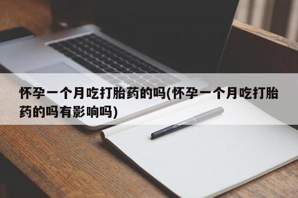 流产药购买方式怀孕一个月吃打胎药的吗(怀孕一个月吃打胎药的吗有影响吗)