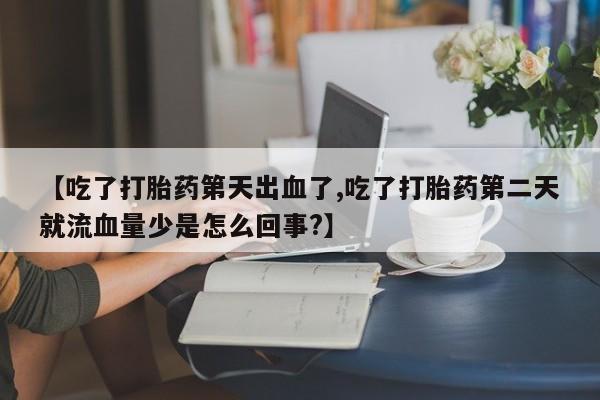 流产药购买方式【吃了打胎药第天出血了,吃了打胎药第二天就流血量少是怎么回事?】