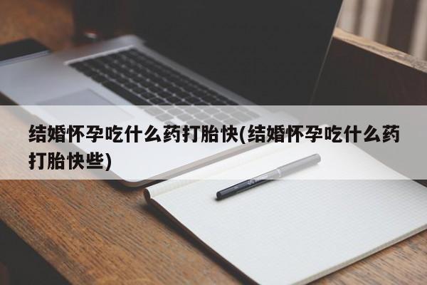 流产药购买方式结婚怀孕吃什么药打胎快(结婚怀孕吃什么药打胎快些)