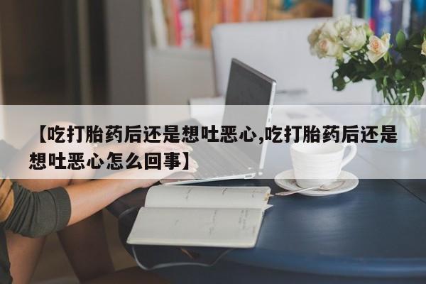流产药购买方式【吃打胎药后还是想吐恶心,吃打胎药后还是想吐恶心怎么回事】