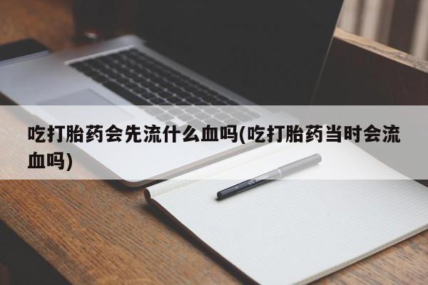 流产药购买方式吃打胎药会先流什么血吗(吃打胎药当时会流血吗)