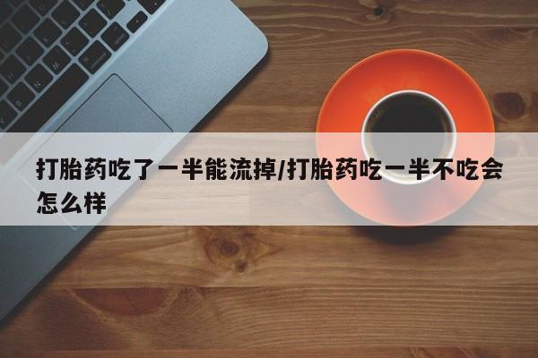 流产药购买方式打胎药吃了一半能流掉/打胎药吃一半不吃会怎么样