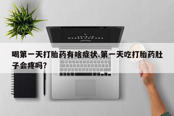 流产药购买方式喝第一天打胎药有啥症状.第一天吃打胎药肚子会疼吗？