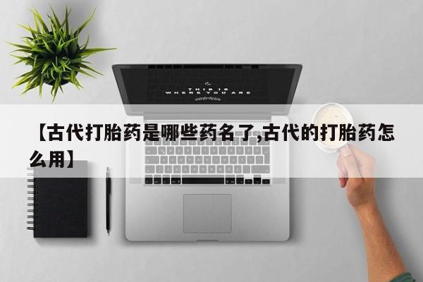 流产药购买方式【古代打胎药是哪些药名了,古代的打胎药怎么用】
