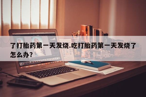 流产药购买方式了打胎药第一天发烧.吃打胎药第一天发烧了怎么办？