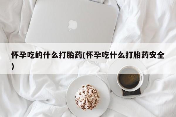 流产药购买方式怀孕吃的什么打胎药(怀孕吃什么打胎药安全)