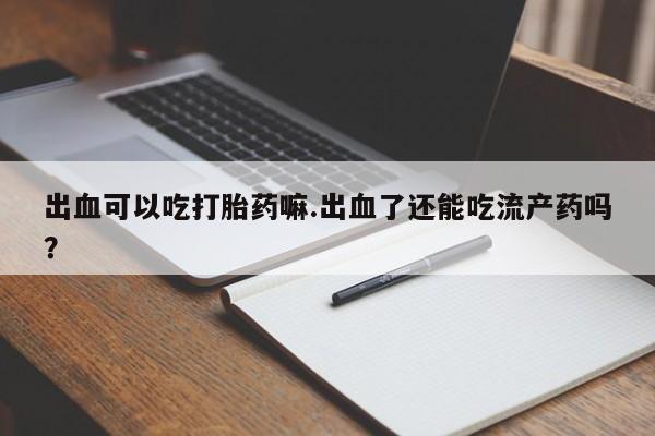 流产药购买方式出血可以吃打胎药嘛.出血了还能吃流产药吗？