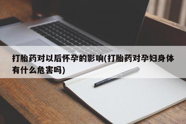 流产药购买方式打胎药对以后怀孕的影响(打胎药对孕妇身体有什么危害吗)
