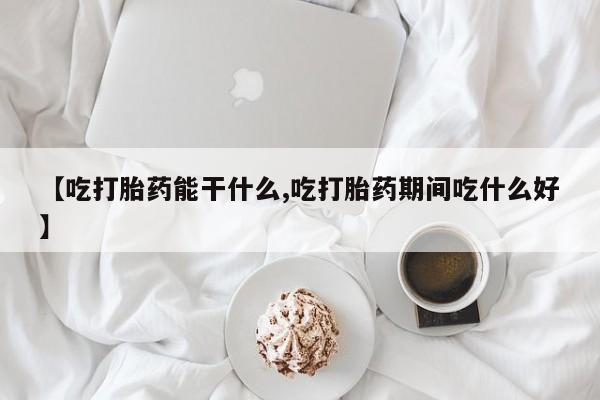 流产药购买方式【吃打胎药能干什么,吃打胎药期间吃什么好】