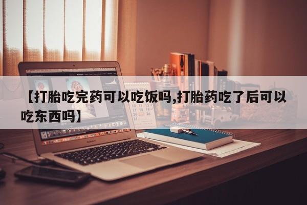 流产药购买方式【打胎吃完药可以吃饭吗,打胎药吃了后可以吃东西吗】