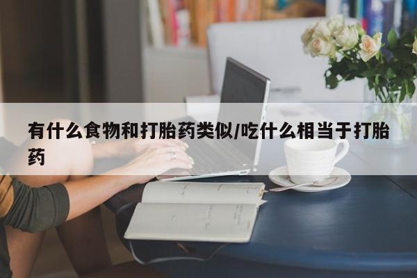 流产药购买方式有什么食物和打胎药类似/吃什么相当于打胎药