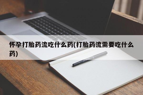 流产药购买方式怀孕打胎药流吃什么药(打胎药流需要吃什么药)