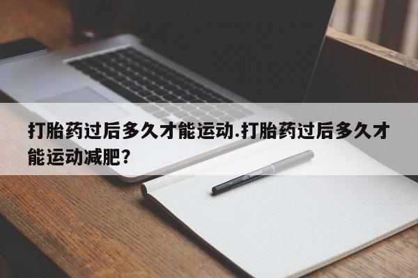 流产药购买方式打胎药过后多久才能运动.打胎药过后多久才能运动减肥？