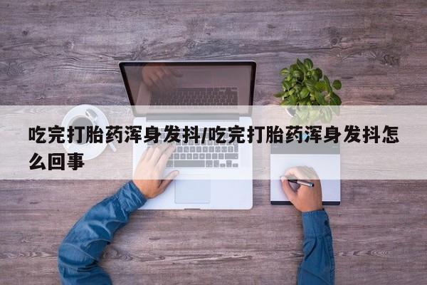 流产药购买方式吃完打胎药浑身发抖/吃完打胎药浑身发抖怎么回事