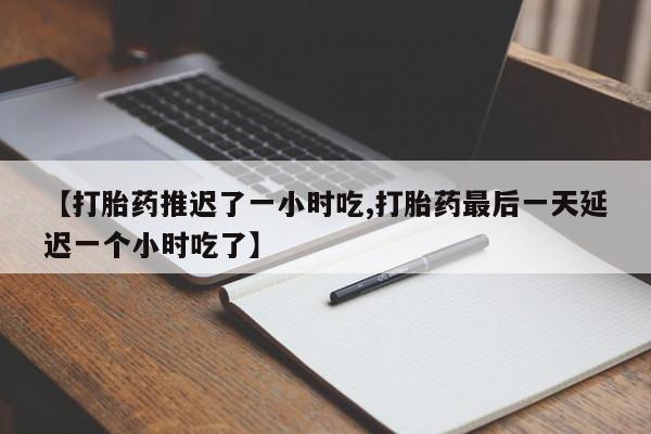 流产药购买方式【打胎药推迟了一小时吃,打胎药最后一天延迟一个小时吃了】