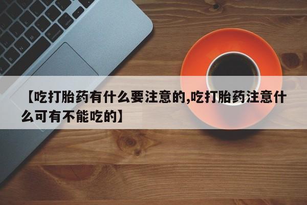 流产药购买方式【吃打胎药有什么要注意的,吃打胎药注意什么可有不能吃的】