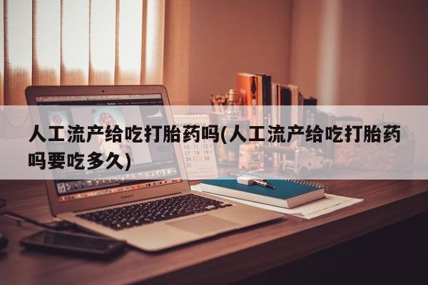 流产药购买方式人工流产给吃打胎药吗(人工流产给吃打胎药吗要吃多久)