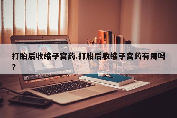 流产药购买方式打胎后收缩子宫药.打胎后收缩子宫药有用吗？