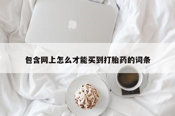 流产药购买方式包含网上怎么才能买到打胎药的词条