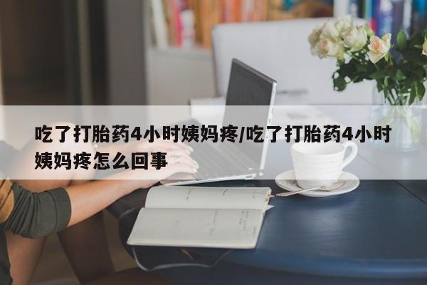 流产药购买方式吃了打胎药4小时姨妈疼/吃了打胎药4小时姨妈疼怎么回事