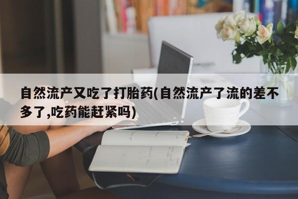 流产药购买方式自然流产又吃了打胎药(自然流产了流的差不多了,吃药能赶紧吗)