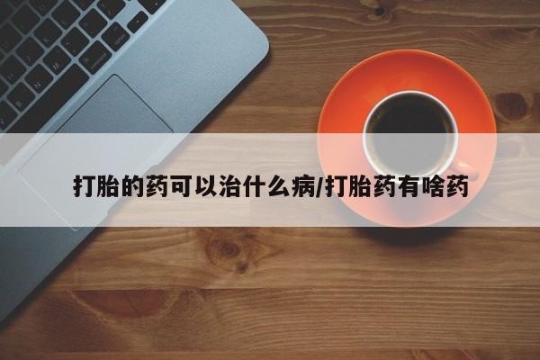 流产药购买方式打胎的药可以治什么病/打胎药有啥药
