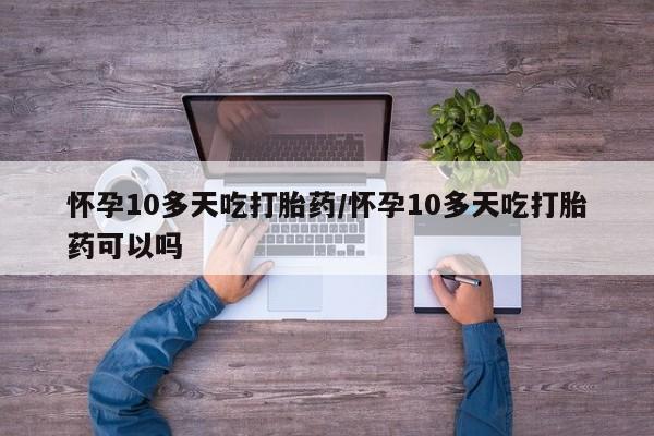 流产药购买方式怀孕10多天吃打胎药/怀孕10多天吃打胎药可以吗