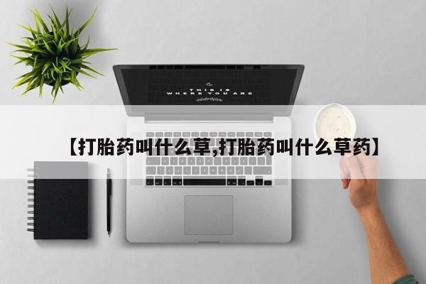 流产药购买方式【打胎药叫什么草,打胎药叫什么草药】