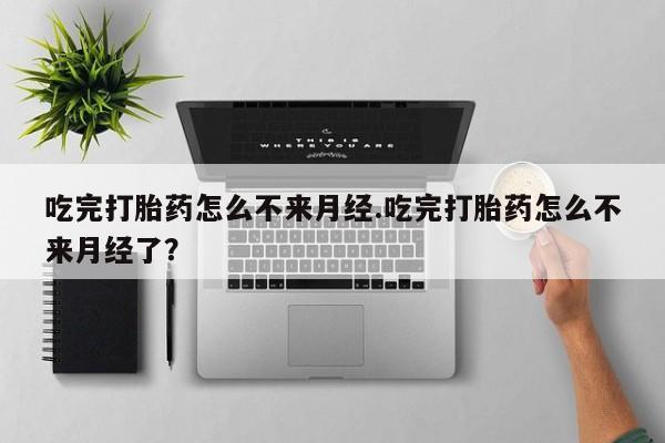 流产药购买方式吃完打胎药怎么不来月经.吃完打胎药怎么不来月经了?