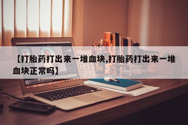 流产药购买方式【打胎药打出来一堆血块,打胎药打出来一堆血块正常吗】