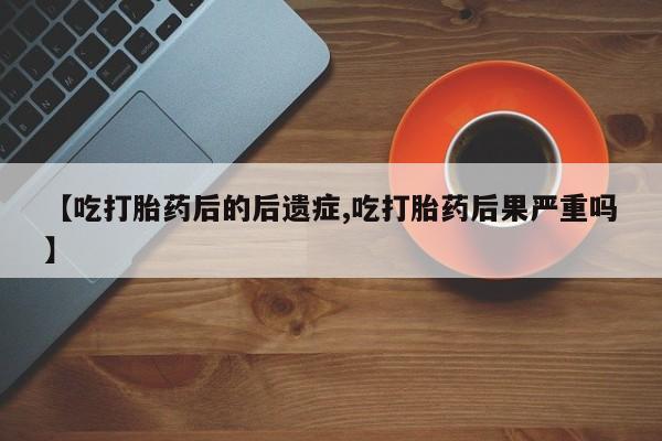流产药购买方式【吃打胎药后的后遗症,吃打胎药后果严重吗】