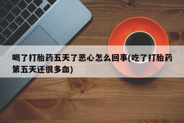 流产药购买方式喝了打胎药五天了恶心怎么回事(吃了打胎药第五天还很多血)