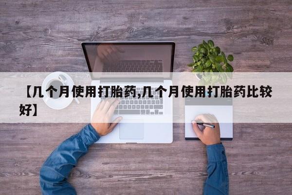 流产药购买方式【几个月使用打胎药,几个月使用打胎药比较好】