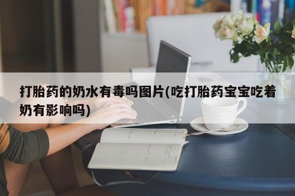 流产药购买方式打胎药的奶水有毒吗图片(吃打胎药宝宝吃着奶有影响吗)