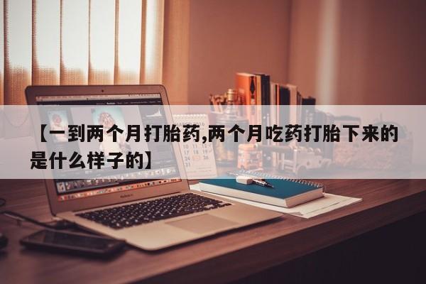 流产药购买方式【一到两个月打胎药,两个月吃药打胎下来的是什么样子的】
