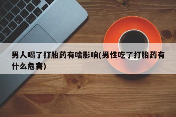 流产药购买方式男人喝了打胎药有啥影响(男性吃了打胎药有什么危害)