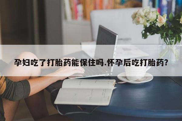 流产药购买方式孕妇吃了打胎药能保住吗.怀孕后吃打胎药？