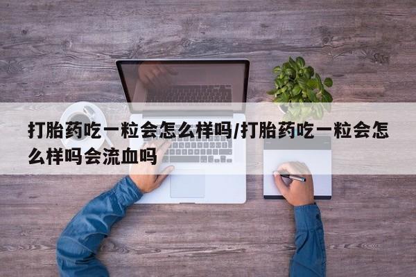 流产药购买方式打胎药吃一粒会怎么样吗/打胎药吃一粒会怎么样吗会流血吗