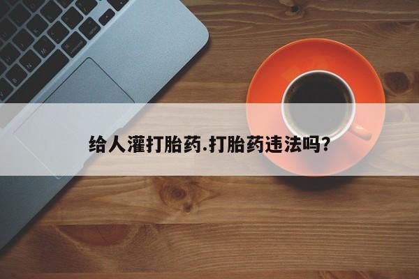 流产药购买方式给人灌打胎药.打胎药违法吗？