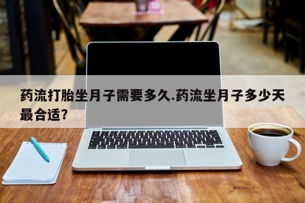 流产药购买方式药流打胎坐月子需要多久.药流坐月子多少天最合适？