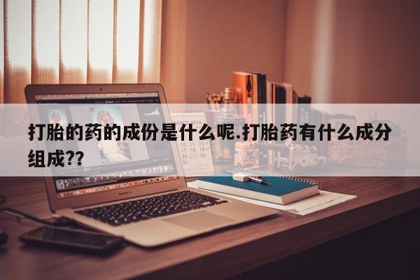 流产药购买方式打胎的药的成份是什么呢.打胎药有什么成分组成?？