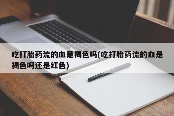 流产药购买方式吃打胎药流的血是褐色吗(吃打胎药流的血是褐色吗还是红色)