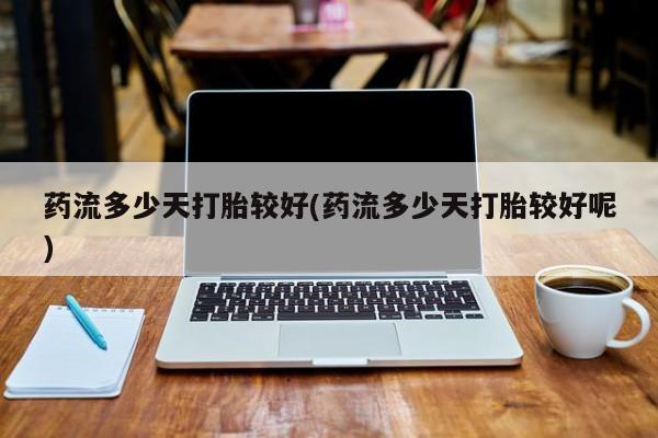 流产药购买方式药流多少天打胎较好(药流多少天打胎较好呢)