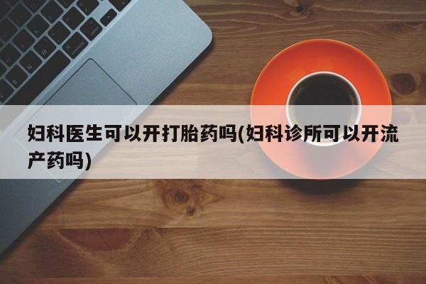 流产药购买方式妇科医生可以开打胎药吗(妇科诊所可以开流产药吗)