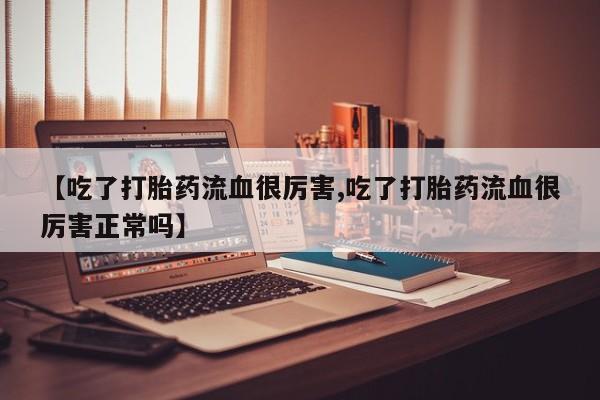 流产药购买方式【吃了打胎药流血很厉害,吃了打胎药流血很厉害正常吗】