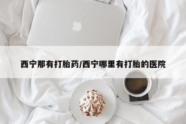 流产药购买方式西宁那有打胎药/西宁哪里有打胎的医院
